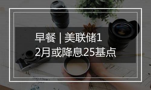 早餐 | 美联储12月或降息25基点