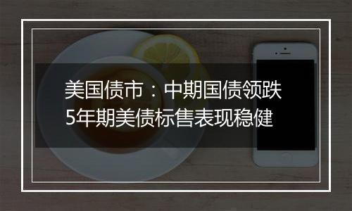 美国债市:中期国债领跌 5年期美债标售表现稳健