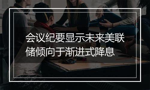 会议纪要显示未来美联储倾向于渐进式降息