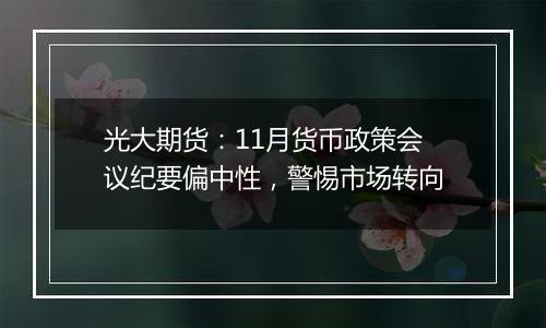 光大期货:11月货币政策会议纪要偏中性,警惕市场转向