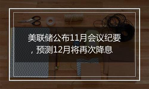 美联储公布11月会议纪要,预测12月将再次降息