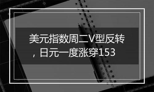 美元指数周二V型反转,日元一度涨穿153