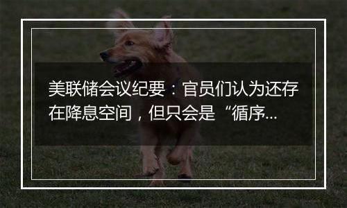 美联储会议纪要:官员们认为还存在降息空间,但只会是“循序渐进的方式”