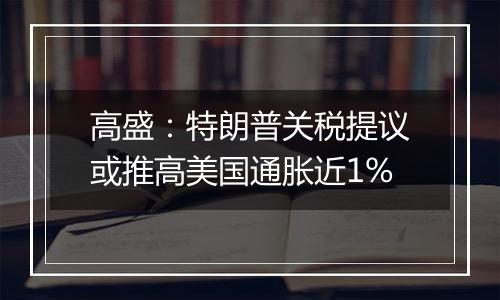高盛:特朗普关税提议或推高美国通胀近1%