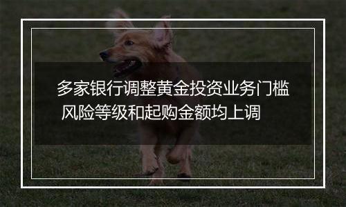 多家银行调整黄金投资业务门槛 风险等级和起购金额均上调
