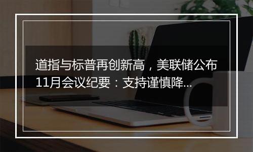 道指与标普再创新高,美联储公布11月会议纪要:支持谨慎降息