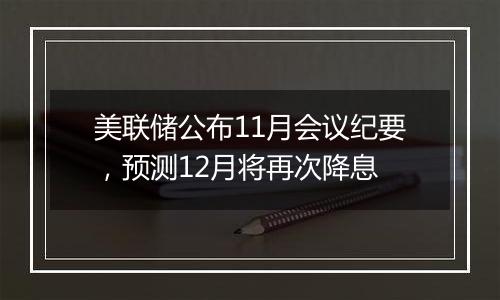 美联储公布11月会议纪要,预测12月将再次降息