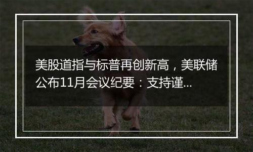 美股道指与标普再创新高,美联储公布11月会议纪要:支持谨慎降息