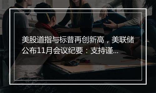 美股道指与标普再创新高,美联储公布11月会议纪要:支持谨慎降息