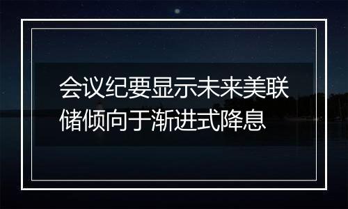 会议纪要显示未来美联储倾向于渐进式降息