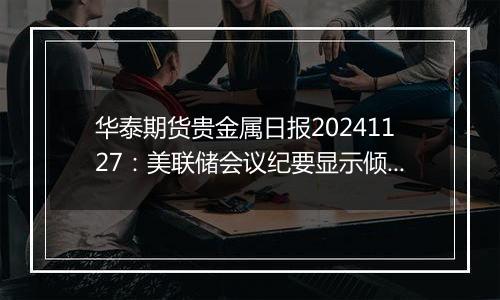 华泰期货贵金属日报20241127:美联储会议纪要显示倾向于未来以渐进的方式降息