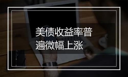 美债收益率普遍微幅上涨