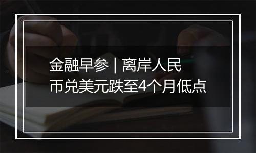 金融早参 | 离岸人民币兑美元跌至4个月低点