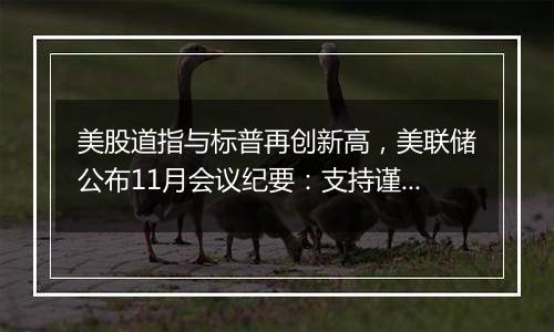 美股道指与标普再创新高,美联储公布11月会议纪要:支持谨慎降息
