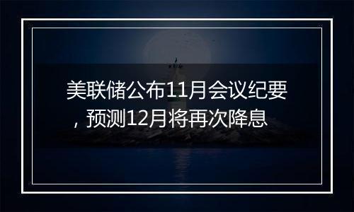 美联储公布11月会议纪要,预测12月将再次降息
