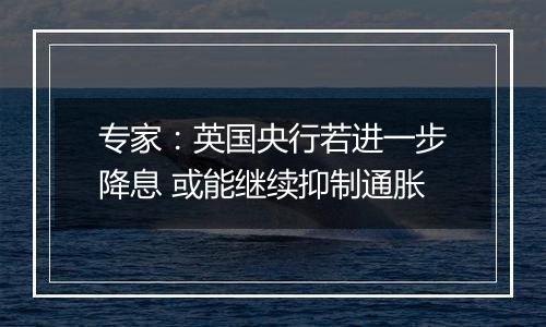 专家:英国央行若进一步降息 或能继续抑制通胀