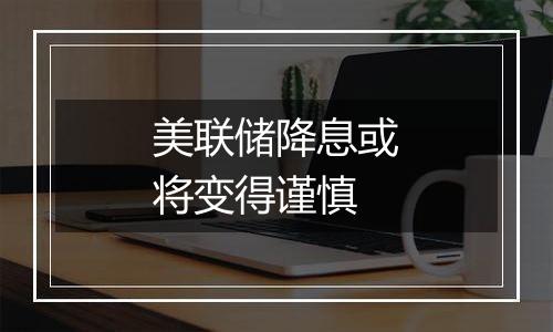 美联储降息或将变得谨慎
