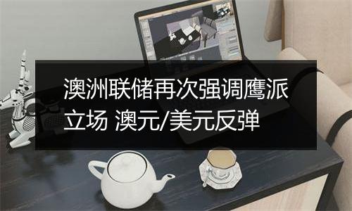 澳洲联储再次强调鹰派立场 澳元/美元反弹