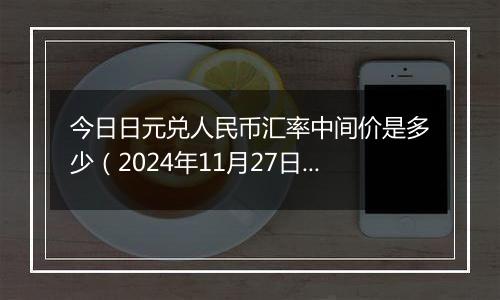 今日日元兑人民币汇率中间价是多少(2024年11月27日)