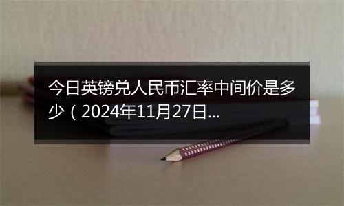 今日英镑兑人民币汇率中间价是多少（2024年11月27日）