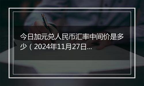 今日加元兑人民币汇率中间价是多少（2024年11月27日）