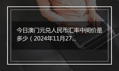 今日澳门元兑人民币汇率中间价是多少(2024年11月27日)