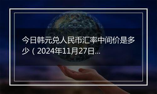 今日韩元兑人民币汇率中间价是多少(2024年11月27日)