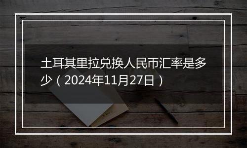 土耳其里拉兑换人民币汇率是多少(2024年11月27日)