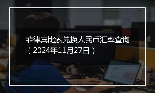 菲律宾比索兑换人民币汇率查询(2024年11月27日)