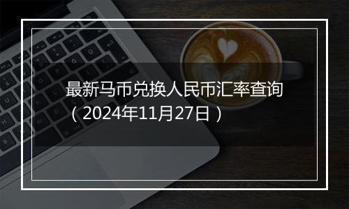 最新马币兑换人民币汇率查询(2024年11月27日)