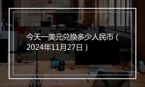 今天一美元兑换多少人民币(2024年11月27日)
