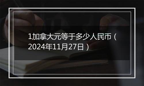 1加拿大元等于多少人民币(2024年11月27日)