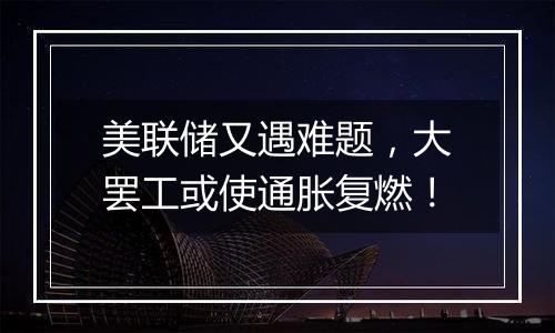 美联储又遇难题,大罢工或使通胀复燃!