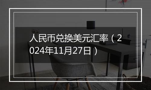 人民币兑换美元汇率(2024年11月27日)