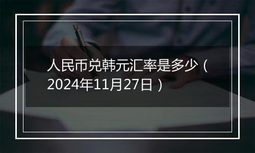 人民币兑韩元汇率是多少(2024年11月27日)