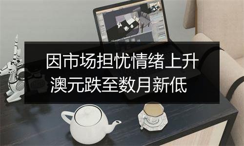 因市场担忧情绪上升 澳元跌至数月新低