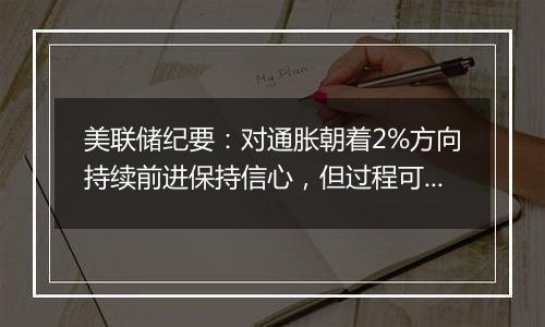美联储纪要:对通胀朝着2%方向持续前进保持信心,但过程可能比预期的要长