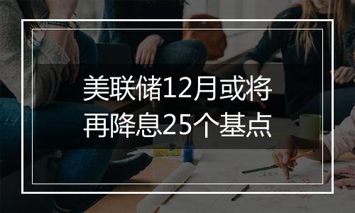 美联储12月或将再降息25个基点