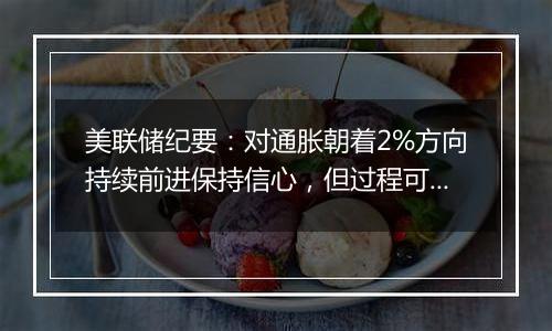 美联储纪要:对通胀朝着2%方向持续前进保持信心,但过程可能比预期的要长