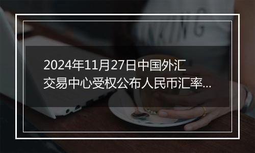 2024年11月27日中国外汇交易中心受权公布人民币汇率中间价公告
