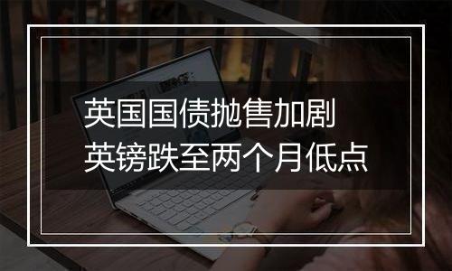 英国国债抛售加剧 英镑跌至两个月低点