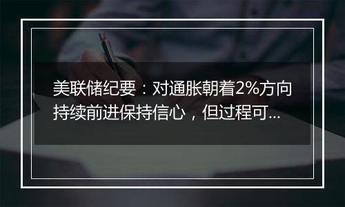 美联储纪要:对通胀朝着2%方向持续前进保持信心,但过程可能比预期的要长