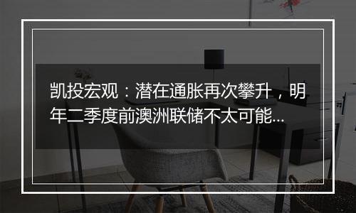 凯投宏观:潜在通胀再次攀升,明年二季度前澳洲联储不太可能降息