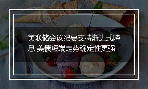 美联储会议纪要支持渐进式降息 美债短端走势确定性更强