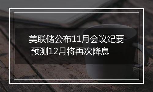 美联储公布11月会议纪要 预测12月将再次降息