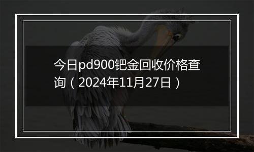 今日pd900钯金回收价格查询（2024年11月27日）