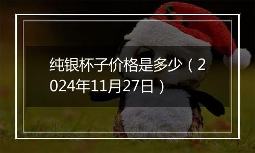 纯银杯子价格是多少(2024年11月27日)