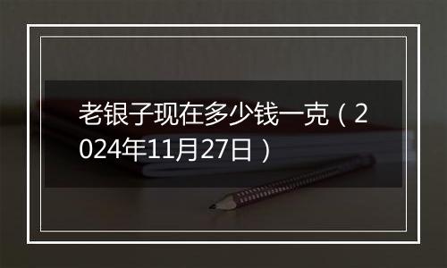 老银子现在多少钱一克（2024年11月27日）