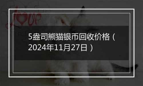 5盎司熊猫银币回收价格（2024年11月27日）
