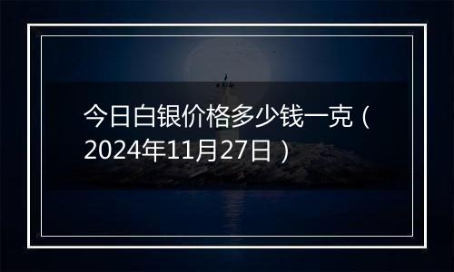今日白银价格多少钱一克(2024年11月27日)